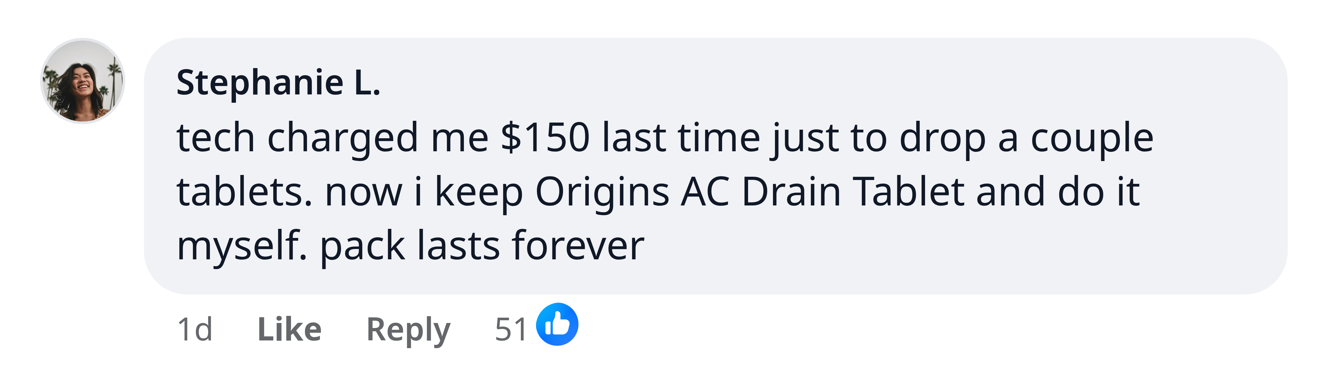 Stephanie L.: tech charged me $150 last time just to drop a couple tablets. now i keep Origins AC Drain Tablet and do it myself. pack lasts forever