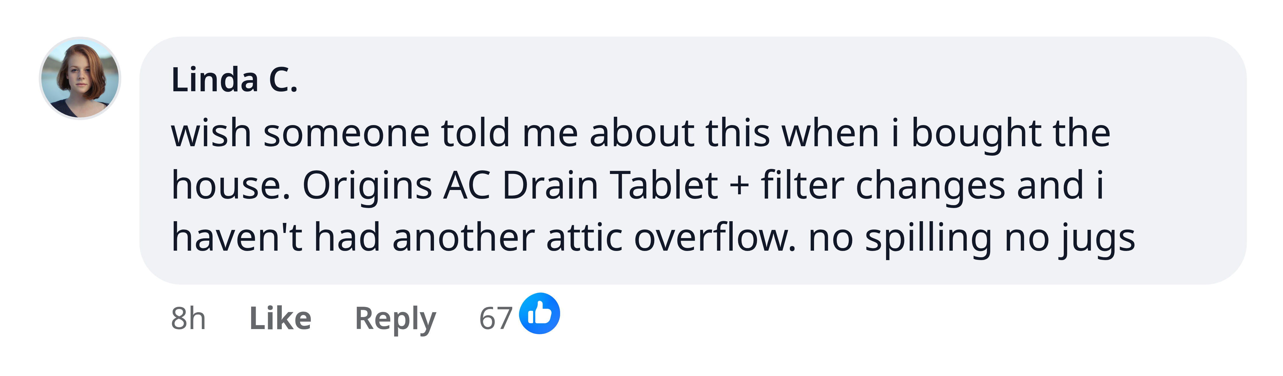 Linda C.: wish someone told me about this when i bought the house. Origins AC Drain Tablet + filter changes and i haven't had another attic overflow. no spilling jugs