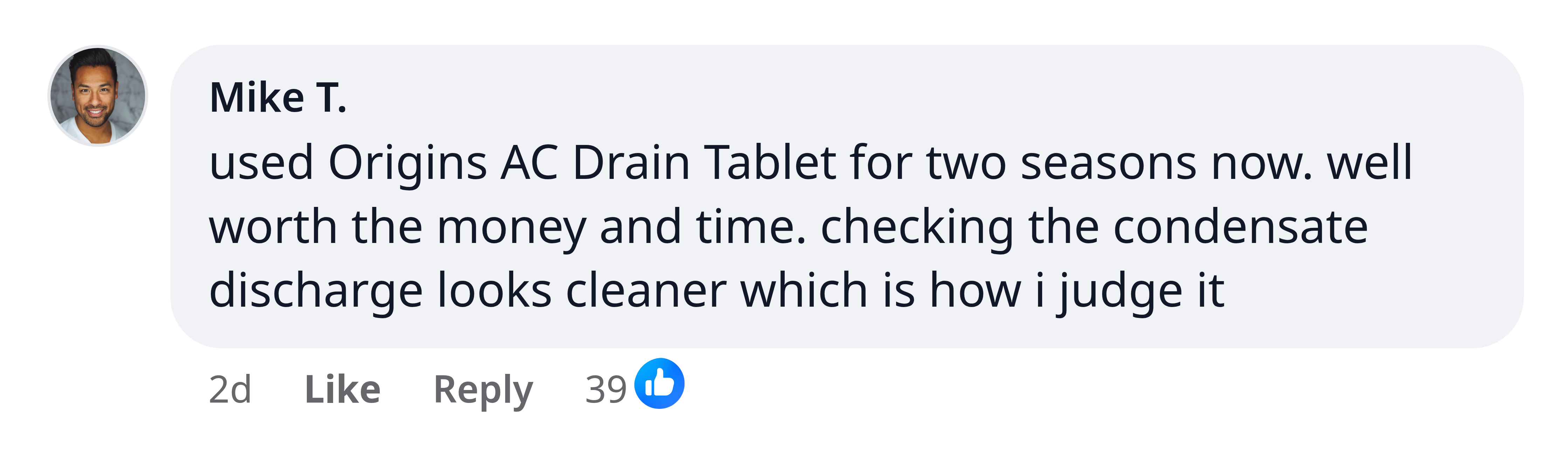 Mike T.: used Origins AC Drain Tablet for two seasons now. well worth the money and time. checking the condensate discharge looks cleaner which is how i judge it