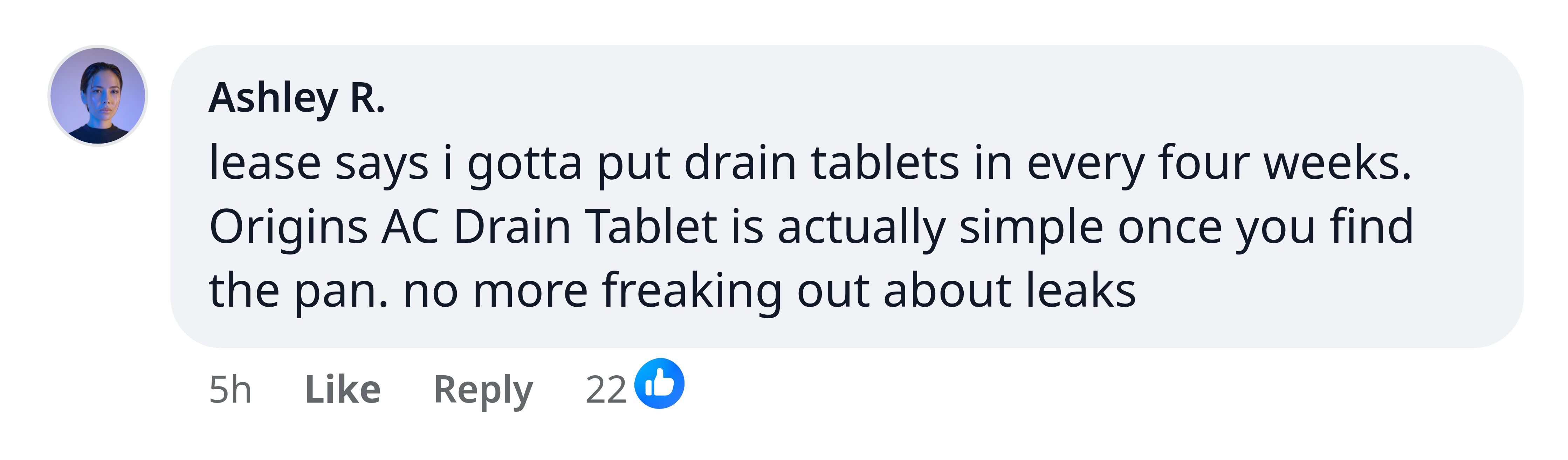 Ashley R.: lease says i gotta put drain tablets in every four weeks. Origins AC Drain Tablet is actually simple once you find the pan. no more freaking out about leaks