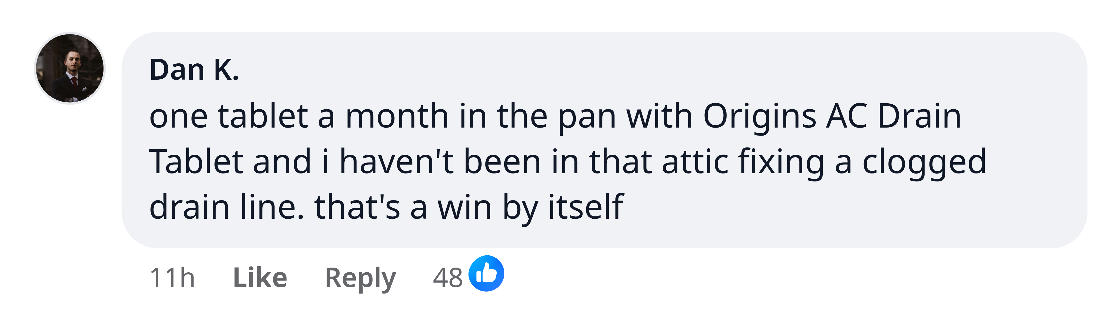 Dan K.: one tablet a month in the pan with Origins AC Drain Tablet and i haven't been in that attic fixing a clogged drain line. that's a win by itself